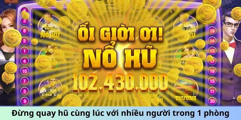 Đừng quay hũ cùng lúc với nhiều người trong 1 phòng